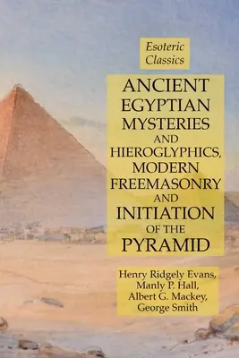 Ősi egyiptomi misztériumok és hieroglifák, modern szabadkőművesség és a piramis beavatása: Ezoterikus klasszikusok - Ancient Egyptian Mysteries and Hieroglyphics, Modern Freemasonry and Initiation of the Pyramid: Esoteric Classics