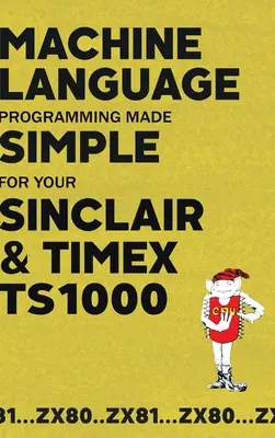 Gépi nyelvi programozás egyszerűen a Sinclair és a Timex TS1000 számára - Machine Language Programming Made Simple for your Sinclair & Timex TS1000