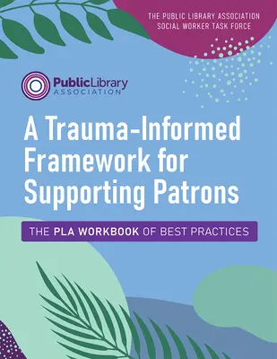 A trauma-informált keretrendszer a pártfogók támogatásához: A legjobb gyakorlatok munkafüzete - A Trauma-Informed Framework for Supporting Patrons: The Pla Workbook of Best Practices