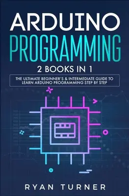 Arduino programozás: 2 könyv 1 könyvben - A végső kezdő és középhaladó útmutató az Arduino programozás lépésről lépésre történő elsajátításához - Arduino Programming: 2 books in 1 - The Ultimate Beginner's & Intermediate Guide to Learn Arduino Programming Step by Step