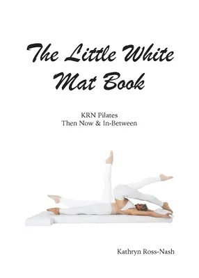 A kis fehér szőnyeges könyv KRN Pilates Akkor, most és a kettő között - The Little White Mat Book KRN Pilates Then, Now and In-Between