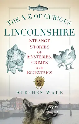 A-Z of Curious Lincolnshire: Különös történetek rejtélyekről, bűntényekről és különcökről - The A-Z of Curious Lincolnshire: Strange Stories of Mysteries, Crimes and Eccentrics