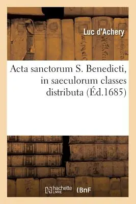 ACTA Sanctorum S. Benedicti, in Saeculorum Classes Distributa (1685) - ACTA Sanctorum S. Benedicti, in Saeculorum Classes Distributa (d.1685)