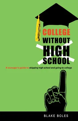 Főiskola középiskola nélkül: A Teenager's Guide to Skipping High School and Going to College (Egy tinédzser útmutatója a középiskola kihagyásához és a főiskolára járáshoz) - College Without High School: A Teenager's Guide to Skipping High School and Going to College