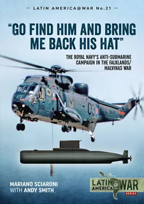 Go Find Him and Bring Me Back His Hat: The Royal Navy's Anti-Sub-Smarine Campaign in the Falklandlands/Malvinas War (A Királyi Haditengerészet tengeralattjáró-ellenes kampánya a Falkland-szigeteki/Malvin-szigeteki háborúban). - Go Find Him and Bring Me Back His Hat: The Royal Navy's Anti-Submarine Campaign in the Falklands/Malvinas War