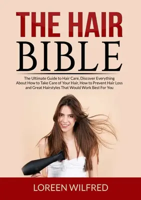 A hajbiblia: A hajápolás végső útmutatója, fedezz fel mindent arról, hogyan ápold a hajad, hogyan előzd meg a hajhullást és - The Hair Bible: The Ultimate Guide to Hair Care, Discover Everything About How to Take Care of Your Hair, How to Prevent Hair Loss and