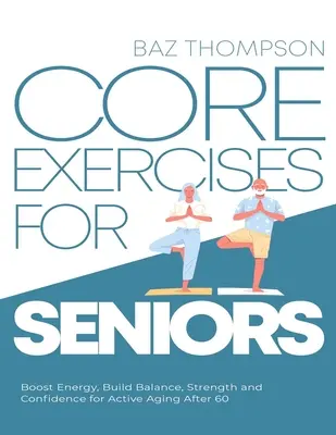 Core-gyakorlatok időseknek: Boost Energy, Build Balance, Strength and Confidence for Active Aging After 60 - Core Exercises for Seniors: Boost Energy, Build Balance, Strength and Confidence for Active Aging After 60