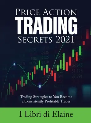 Price Action Trading Secrets 2021: Kereskedési stratégiák, hogy Ön következetesen nyereséges kereskedővé váljon - Price Action Trading Secrets 2021: Trading Strategies to You Become a Consistently Profitable Trader