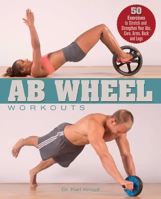 AB Wheel Workouts: 50 gyakorlat a hasizom, a törzs, a karok, a hát és a lábak nyújtásához és erősítéséhez - AB Wheel Workouts: 50 Exercises to Stretch and Strengthen Your Abs, Core, Arms, Back and Legs