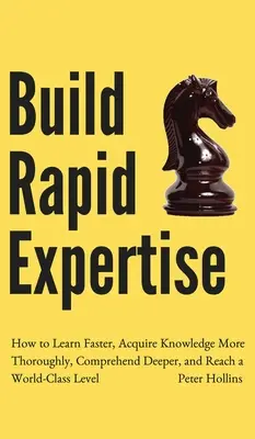 Építs gyors szakértelmet: Hogyan tanulj gyorsabban, sajátítsd el alaposabban a tudást, értsd meg mélyebben, és érj el világszínvonalat? - Build Rapid Expertise: How to Learn Faster, Acquire Knowledge More Thoroughly, Comprehend Deeper, and Reach a World-Class Level