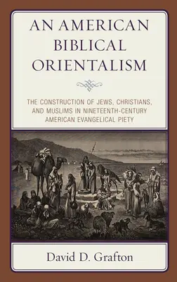 Egy amerikai bibliai orientalizmus: A zsidók, keresztények és muszlimok konstrukciója a tizenkilencedik századi amerikai evangélikus vallásosságban - An American Biblical Orientalism: The Construction of Jews, Christians, and Muslims in Nineteenth-Century American Evangelical Piety