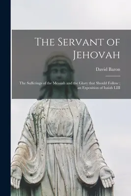 Jehova szolgája: a Messiás szenvedései és az azt követő dicsőség; Ézsaiás LIII. könyvének magyarázata. - The Servant of Jehovah: the Sufferings of the Messiah and the Glory That Should Follow; an Exposition of Isaiah LIII