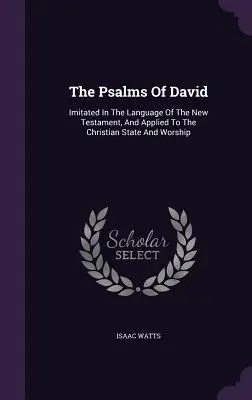 Dávid zsoltárai: Az Újszövetség nyelvén utánozva és a keresztény államra és istentiszteletre alkalmazva - The Psalms of David: Imitated in the Language of the New Testament, and Applied to the Christian State and Worship