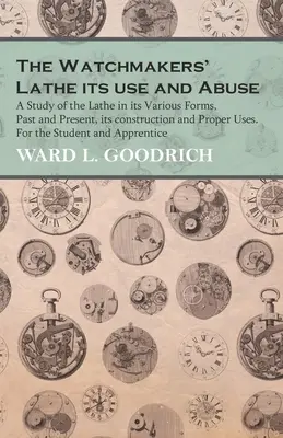 The Watchmakers' Lathe - Its use and Abuse - A Study of the Lathe in its Various Forms, Past and Present, its construction and Proper Uses. Az órásmesterek számára - The Watchmakers' Lathe - Its use and Abuse - A Study of the Lathe in its Various Forms, Past and Present, its construction and Proper Uses. For the St