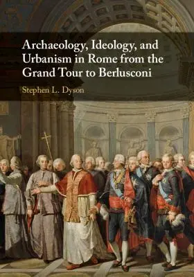 Régészet, ideológia és urbanisztika Rómában a Grand Tourtól Berlusconiig - Archaeology, Ideology, and Urbanism in Rome from the Grand Tour to Berlusconi