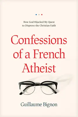 Egy francia ateista vallomásai: Hogyan térítette el Isten a keresztény hit megcáfolására irányuló törekvésemet? - Confessions of a French Atheist: How God Hijacked My Quest to Disprove the Christian Faith