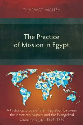 A misszió gyakorlata Egyiptomban: Az amerikai misszió és az egyiptomi evangélikus egyház közötti integráció történeti tanulmánya, 1854-1970 - The Practice of Mission in Egypt: A Historical Study of the Integration Between the American Mission and the Evangelical Church of Egypt, 1854-1970