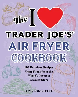 Az I Love Trader Joe's Air Fryer szakácskönyve: A világ legjobb élelmiszerboltjából származó ételek felhasználásával készült 150 finom recept - The I Love Trader Joe's Air Fryer Cookbook: 150 Delicious Recipes Using Foods from the World's Greatest Grocery Store