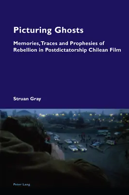 A szellemek ábrázolása; a lázadás emlékei, nyomai és próféciái a diktatúra utáni chilei filmben - Picturing Ghosts; Memories, Traces and Prophesies of Rebellion in Postdictatorship Chilean Film