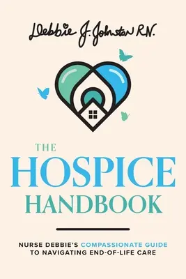 A Hospice kézikönyv: Debbie nővér együttérző útmutatója az élet végi gondozáshoz - The Hospice Handbook: Nurse Debbie's Compassionate Guide to End-Of-Life Care