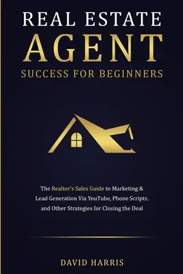 Ingatlanügynöki siker kezdőknek: The Realtor's Sales Guide to Marketing & Lead Generation via YouTube, Phone Scripts, and Other Strategies for - Real Estate Agent Success for Beginners: The Realtor's Sales Guide to Marketing & Lead Generation via YouTube, Phone Scripts, and Other Strategies for