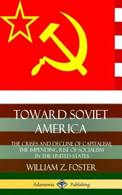 A szovjet Amerika felé: A kapitalizmus válsága és hanyatlása; a szocializmus közelgő felemelkedése az Egyesült Államokban (Keménykötés) - Toward Soviet America: The Crises and Decline of Capitalism; the Impending Rise of Socialism in the United States (Hardcover)