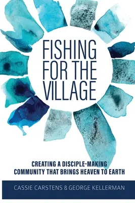 A falu halászata: Olyan tanítványteremtő közösség létrehozása, amely a mennyet a földre hozza - Fishing for the Village: Creating a disciple-making community that brings heaven to earth