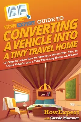 HowExpert Guide to Converting a Vehicle into a Tiny Travel Home: 101 tipp, hogy megtanulja, hogyan kell átalakítani egy iskolabuszt, furgont vagy más járművet egy apró utazóházzá - HowExpert Guide to Converting a Vehicle into a Tiny Travel Home: 101 Tips to Learn How to Convert a School Bus, Van, or Other Vehicle into a Tiny Trav