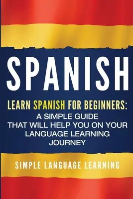 Spanyol: Spanyol nyelvtanulás kezdőknek: Egyszerű útmutató, amely segít a nyelvtanulási utazásodon - Spanish: Learn Spanish for Beginners: A Simple Guide that Will Help You on Your Language Learning Journey