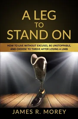 Egy lábon állni: Hogyan élj kifogások nélkül, légy megállíthatatlan, és válaszd a boldogulást egy végtag elvesztése után? - A Leg to Stand on: How To Live Without Excuses, Be Unstoppable, And Choose To Thrive After Losing A Limb