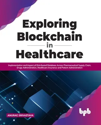 Exploring Blockchain in Healthcare (A blokklánc felfedezése az egészségügyben): Az elosztott adatbázis megvalósítása és hatása a gyógyszerellátási láncban, a gyógyszerigazgatásban és az egészségügyben. - Exploring Blockchain in Healthcare: Implementation and Impact of Distributed Database Across Pharmaceutical Supply Chain, Drugs Administration, Health