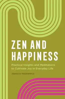 Zen és boldogság: Gyakorlati meglátások és meditációk az öröm ápolásához a mindennapi életben - Zen and Happiness: Practical Insights and Meditations to Cultivate Joy in Everyday Life