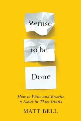 Refuse to Be Done: Hogyan írjunk és írjunk át egy regényt három vázlatban? - Refuse to Be Done: How to Write and Rewrite a Novel in Three Drafts