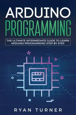 Arduino programozás: The Ultimate Intermediate Guide to Learn Arduino Programming Step by Step - A végső középhaladó útmutató az Arduino programozás lépésről lépésre történő elsajátításához. - Arduino Programming: The Ultimate Intermediate Guide to Learn Arduino Programming Step by Step