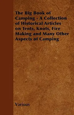 A kempingezés nagy könyve - Történelmi cikkek gyűjteménye a sátrakról, csomókról, tűzrakásról és a kempingezés számos más aspektusáról - The Big Book of Camping - A Collection of Historical Articles on Tents, Knots, Fire Making and Many Other Aspects of Camping