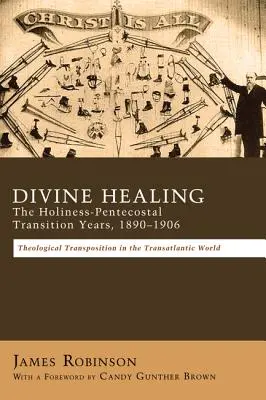 Isteni gyógyítás: A szentség és a pünkösd átmeneti évei, 1890-1906: Teológiai átváltozások a transzatlanti világban - Divine Healing: The Holiness-Pentecostal Transition Years, 1890-1906: Theological Transpositions in the Transatlantic World