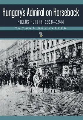 Magyarország admirálisa lóháton: Horthy Miklós, 1918-1944 - Hungary's Admiral on Horseback: Mikls Horthy, 1918-1944