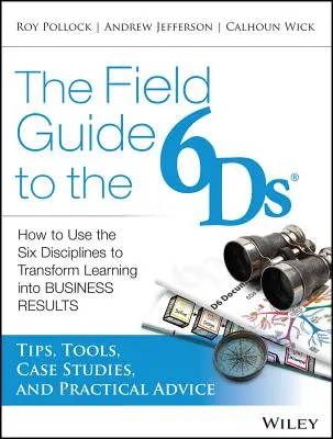 The Field Guide to the 6ds: Hogyan használjuk a hat diszciplínát a tanulás üzleti eredményekké való átalakítására? - The Field Guide to the 6ds: How to Use the Six Disciplines to Transform Learning Into Business Results