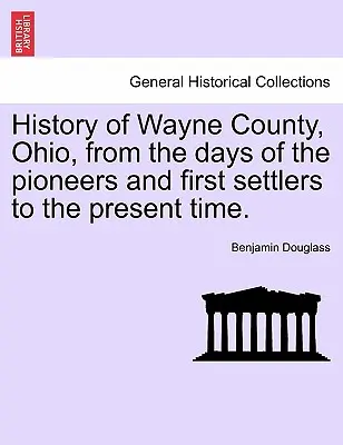 Wayne megye története, Ohio, az úttörők és az első telepesek korától napjainkig. - History of Wayne County, Ohio, from the Days of the Pioneers and First Settlers to the Present Time.