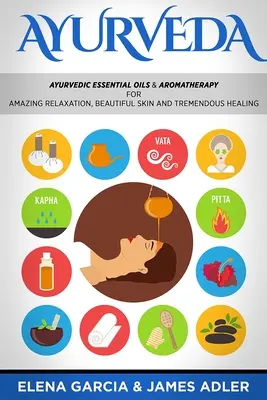 Ayurveda: Ayurvédikus illóolajok és aromaterápia a csodálatos relaxációért, gyönyörű bőrért és óriási gyógyulásért! - Ayurveda: Ayurvedic Essential Oils & Aromatherapy for Amazing Relaxation, Beautiful Skin & Tremendous Healing!