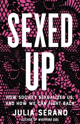 Sexed Up: Hogyan szexualizál minket a társadalom, és hogyan küzdhetünk ellene - Sexed Up: How Society Sexualizes Us, and How We Can Fight Back