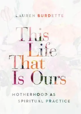 Ez az élet, amely a miénk: Az anyaság mint lelki gyakorlat - This Life That Is Ours: Motherhood as Spiritual Practice