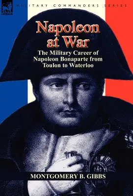 Napóleon a háborúban: Bonaparte Napóleon katonai pályafutása Toulontól Waterlooig - Napoleon at War: the Military Career of Napoleon Bonaparte from Toulon to Waterloo