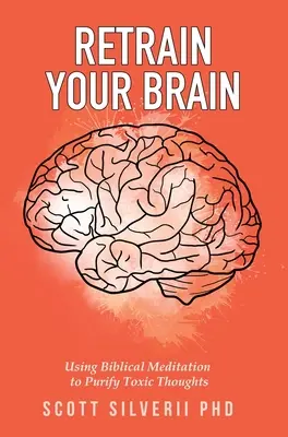 Retrain Your Brain: Bibliai meditáció a mérgező gondolatok megtisztítására - Retrain Your Brain: Using Biblical Meditation To Purify Toxic Thoughts