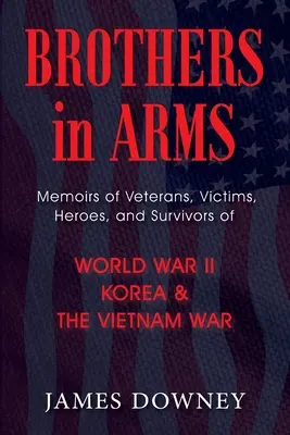 Fegyvertestvérek: A II. világháború, Korea és a vietnami háború veteránjainak, áldozatainak, hőseinek és túlélőinek emlékiratai - Brothers in Arms: Memoirs of Veterans, Victims, Heroes, and Survivors of World War II, Korea, and The Vietnam War