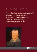 Nem más, mint a női ész: Nők Shakespeare-ről - Shakespeare születésének 450. évfordulójára való megemlékezés felé - No Other But a Woman's Reason: Women on Shakespeare- Towards Commemorating the 450 Th Anniversary of Shakespeare's Birth