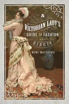 Egy viktoriánus hölgy útmutatója a divathoz és a szépséghez - A Victorian Lady's Guide to Fashion and Beauty