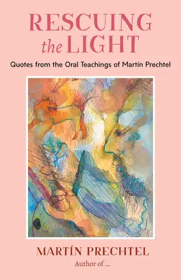 A fény megmentése: Idézetek Martn Prechtel szóbeli tanításaiból - Rescuing the Light: Quotes from the Oral Teachings of Martn Prechtel