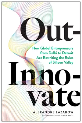 Out-Innovate: Hogyan írják át a Szilícium-völgy szabályait a globális vállalkozók Delhitől Detroitig? - Out-Innovate: How Global Entrepreneurs--From Delhi to Detroit--Are Rewriting the Rules of Silicon Valley