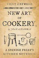 A főzés új művészete: Juan Altamiras: Egy spanyol szerzetes konyhai jegyzetfüzete - New Art of Cookery: A Spanish Friar's Kitchen Notebook by Juan Altamiras